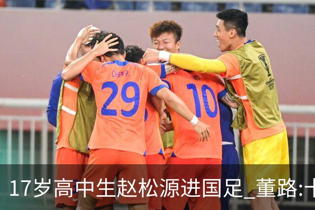17岁高中生赵松源进国足 董路:十年内或不会再有